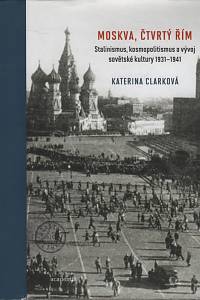 84166. Clarková, Katerina – Moskva, čtvrtý Řím, Stalinismus, kosmopolitismus a vývoj sovětské kultury (1931-1941)