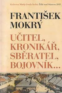 136938. František Mokrý, Učitel, kronikář, sběratel, bojovník...