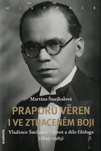 150541. Šmejkalová, Martina – Praporu věren i ve ztraceném boji, Vladimír Šmilauer - život a dílo filologa (1895-1983)