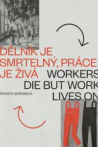 152119. Skřebská, Renata – Dělník je smrtelný, práce je živá = Workes Die But Work Lives On