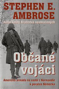 152585. Ambrose, Stephen Edward – Občané vojáci, Cesta americké armády od břehů Normandie přes Ardeny po kapitulaci Německa (7.6.1944-7.5.1945)