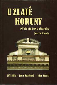 164632. Jilík, Jiří / Spathová, Jana / Stancl, Igor – U Zlaté koruny : příběh lékárny a lékárníka Josefa Stancla