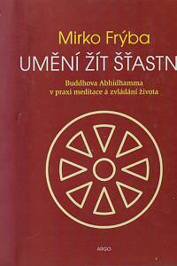71497. Frýba, Mirko – Umění žít šťastně : Buddhova Abhidhamma v praxi meditace a zvládání života