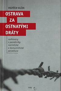 167030. Vlček, Vojtěch – Ostrava za ostnatými dráty : rozhovory s pamětníky nacistické a komunistické perzekuce