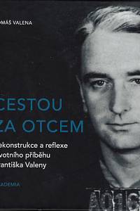 169046. Valena, Tomáš – Cestou za otcem : rekonstrukce a reflexe životního příběhu Františka Valeny